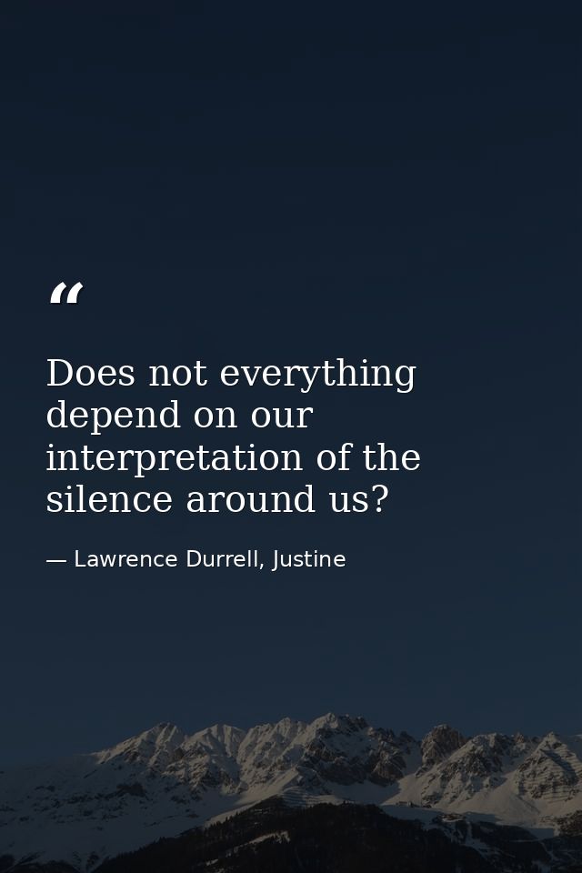 Does not everything depend on our interpretation of the silence around us? — Lawrence Durrell, Justine