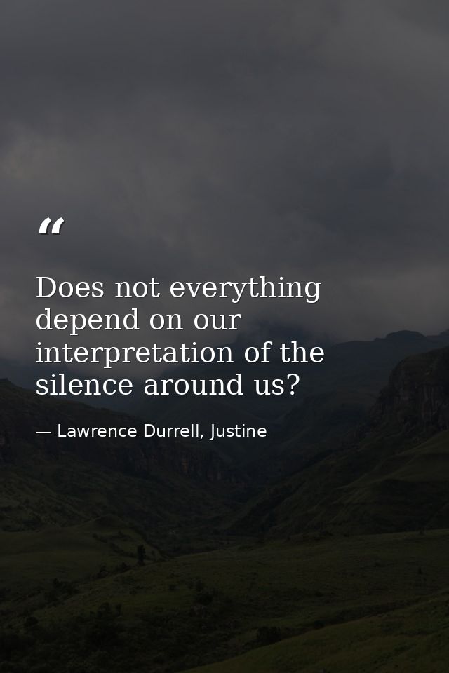 Does not everything depend on our interpretation of the silence around us? — Lawrence Durrell, Justine