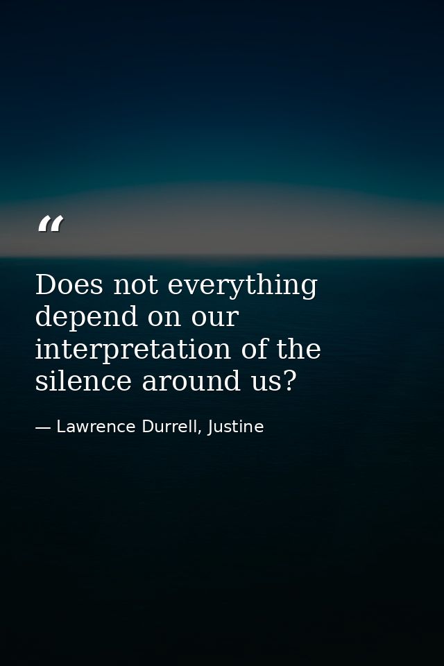 Does not everything depend on our interpretation of the silence around us? — Lawrence Durrell, Justine