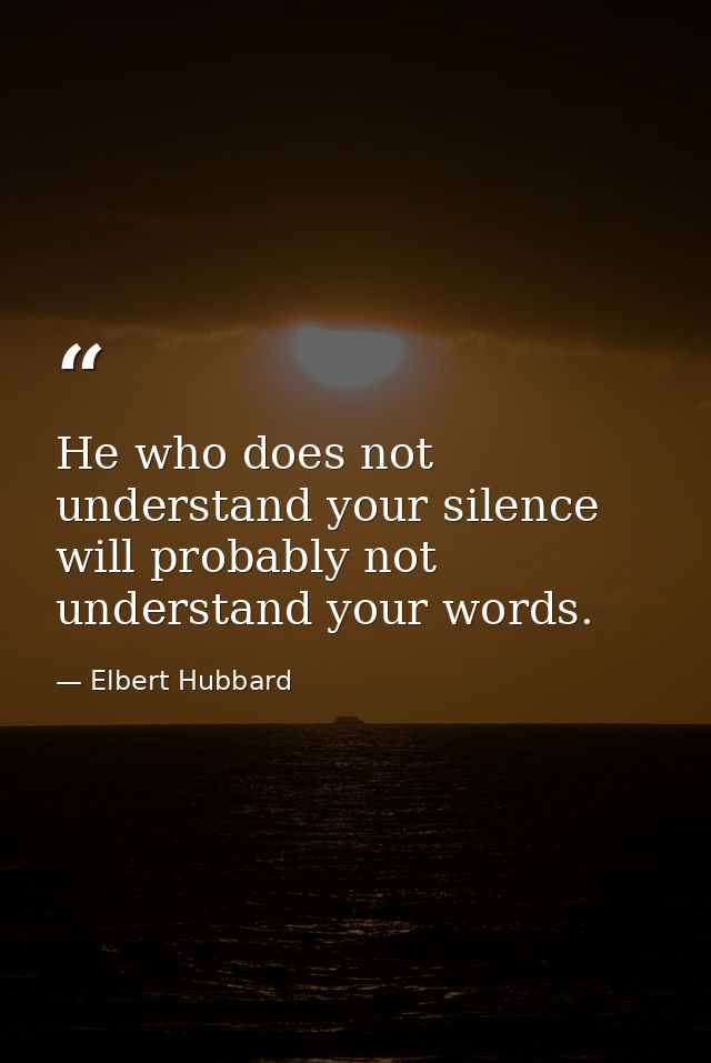 He who does not understand your silence will probably not understand your words. — Elbert Hubbard