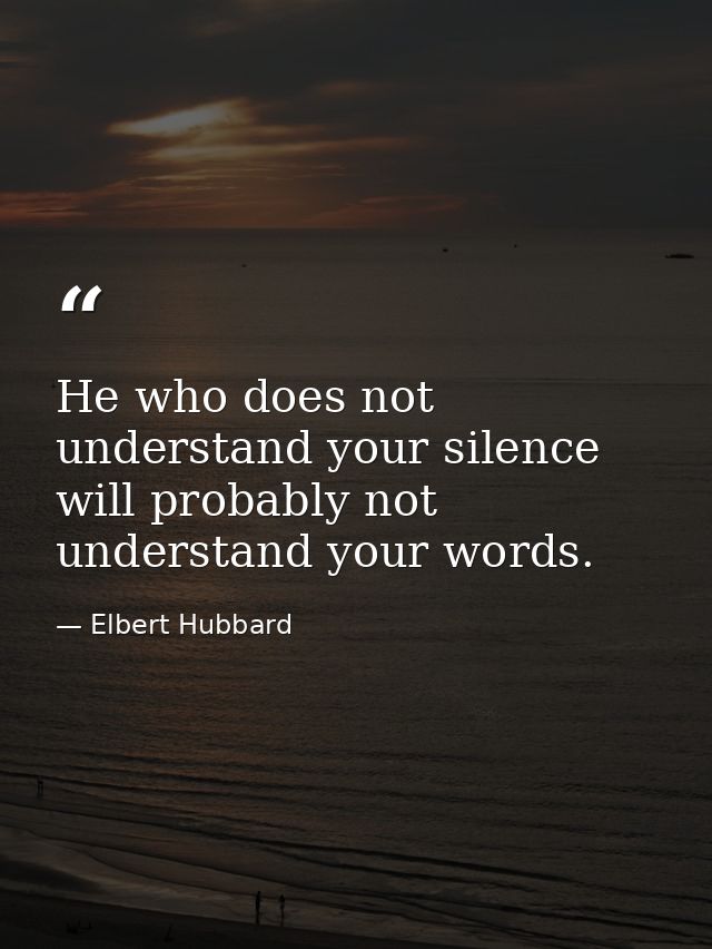 He who does not understand your silence will probably not understand your words. — Elbert Hubbard