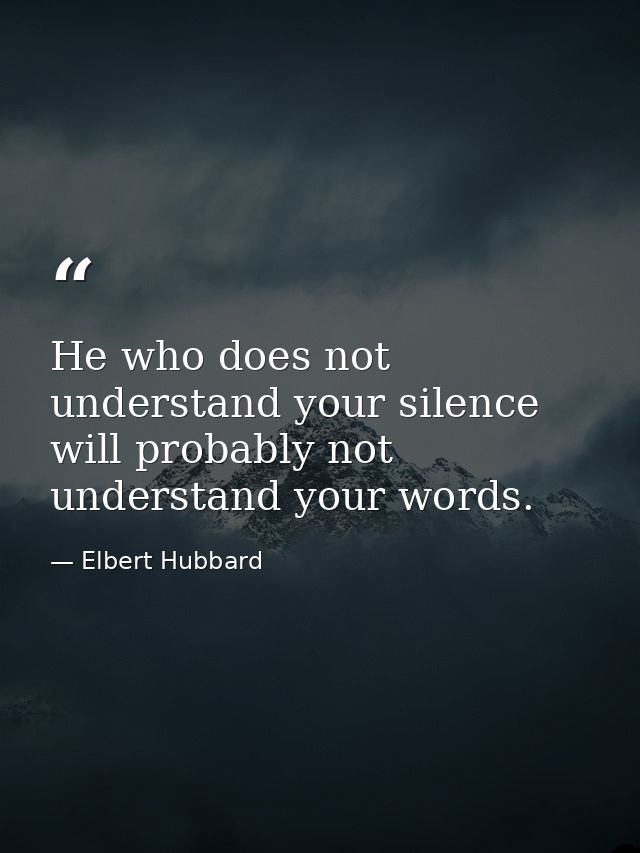 He who does not understand your silence will probably not understand your words. — Elbert Hubbard