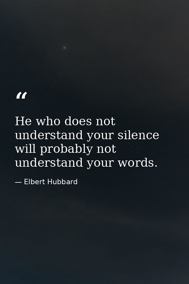He who does not understand your silence will probably not understand your words. — Elbert Hubbard
