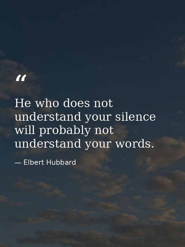 He who does not understand your silence will probably not understand your words. — Elbert Hubbard