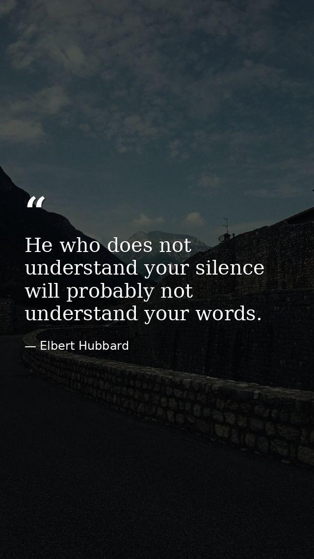 He who does not understand your silence will probably not understand your words. — Elbert Hubbard