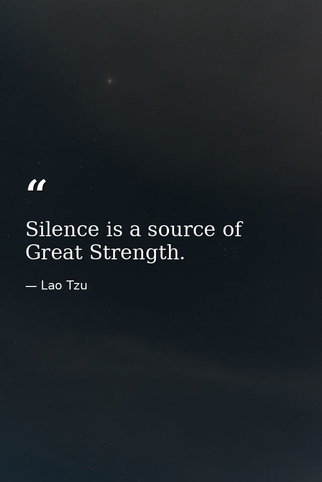 Silence is a source of Great Strength. — Lao Tzu
