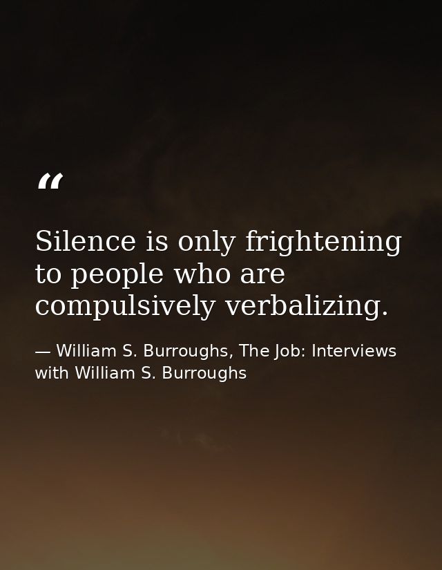 Silence is only frightening to people who are compulsively verbalizing. — William S. Burroughs, The Job: Interviews with William S. Burroughs