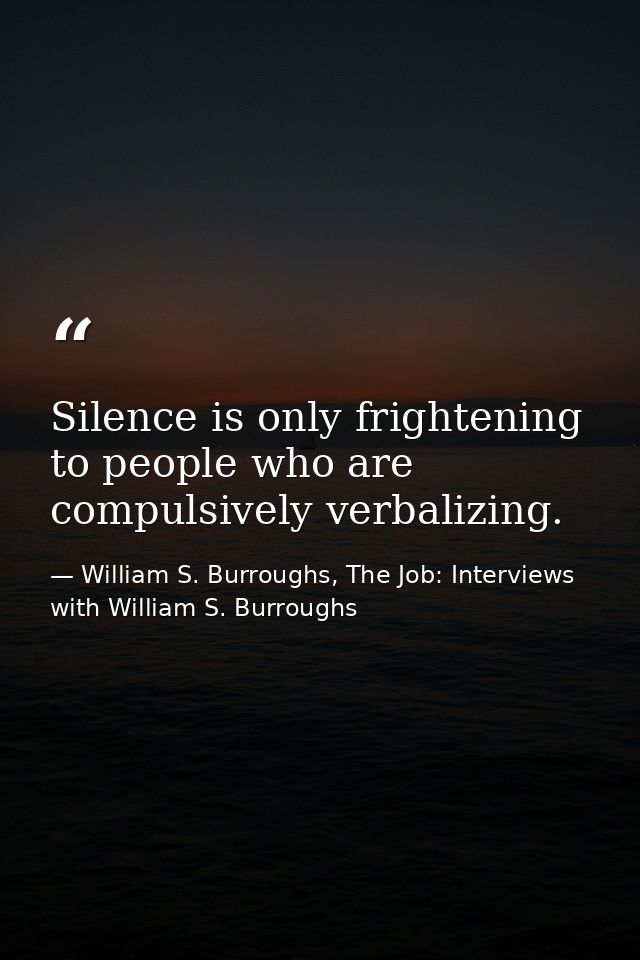 Silence is only frightening to people who are compulsively verbalizing. — William S. Burroughs, The Job: Interviews with William S. Burroughs