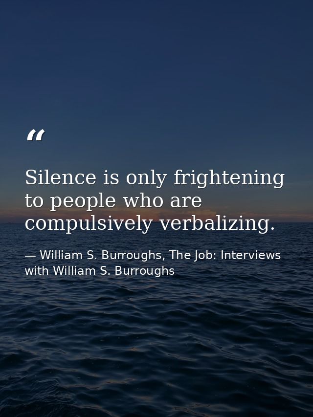 Silence is only frightening to people who are compulsively verbalizing. — William S. Burroughs, The Job: Interviews with William S. Burroughs