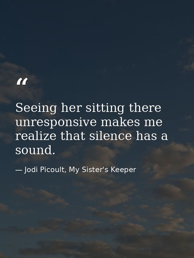 Seeing her sitting there unresponsive makes me realize that silence has a sound. — Jodi Picoult, My Sister's Keeper