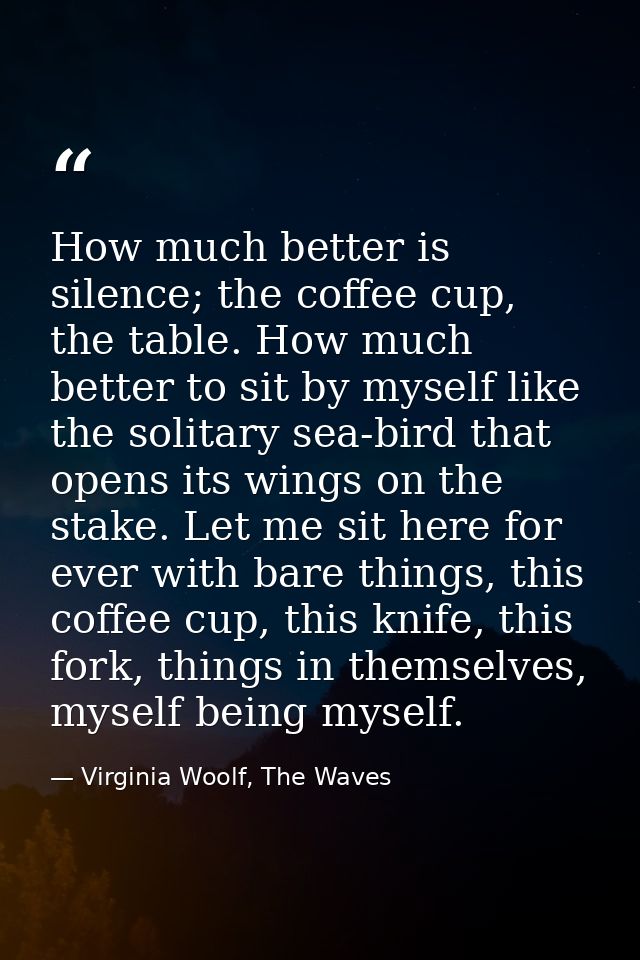 How much better is silence; the coffee cup, the table. How much better to sit by myself like the solitary sea-bird that  — Virginia Woolf, The Waves