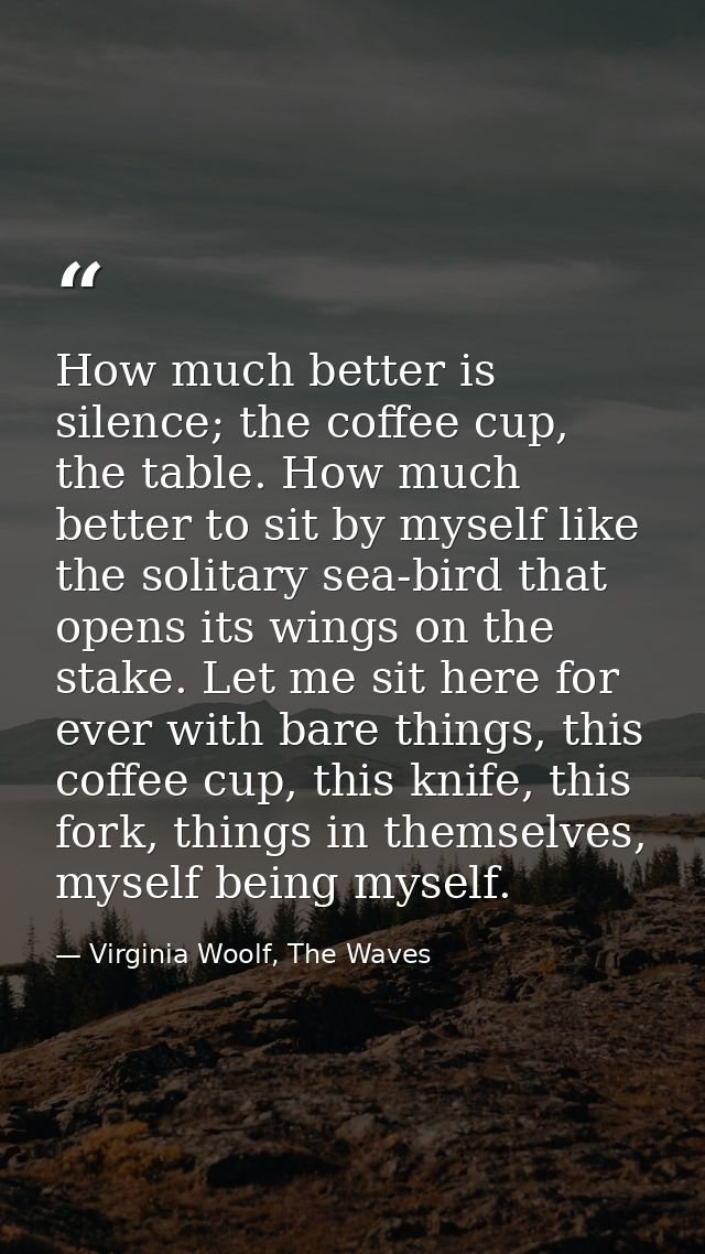 How much better is silence; the coffee cup, the table. How much better to sit by myself like the solitary sea-bird that  — Virginia Woolf, The Waves
