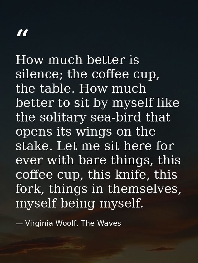How much better is silence; the coffee cup, the table. How much better to sit by myself like the solitary sea-bird that  — Virginia Woolf, The Waves