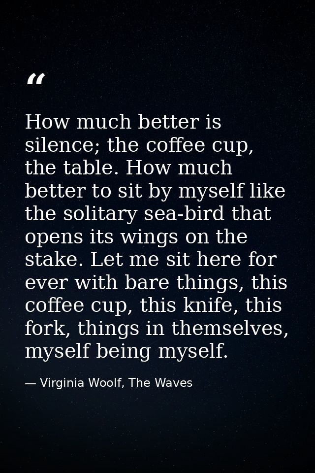 How much better is silence; the coffee cup, the table. How much better to sit by myself like the solitary sea-bird that  — Virginia Woolf, The Waves