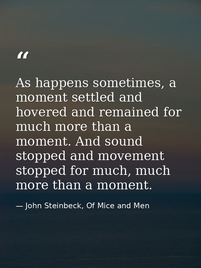 As happens sometimes, a moment settled and hovered and remained for much more than a moment. And sound stopped and movem — John Steinbeck, Of Mice and Men