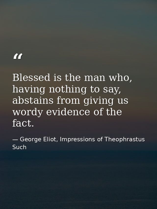 Blessed is the man who, having nothing to say, abstains from giving us wordy evidence of the fact. — George Eliot, Impressions of Theophrastus Such
