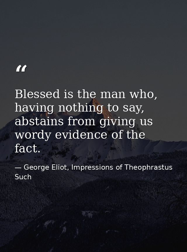 Blessed is the man who, having nothing to say, abstains from giving us wordy evidence of the fact. — George Eliot, Impressions of Theophrastus Such