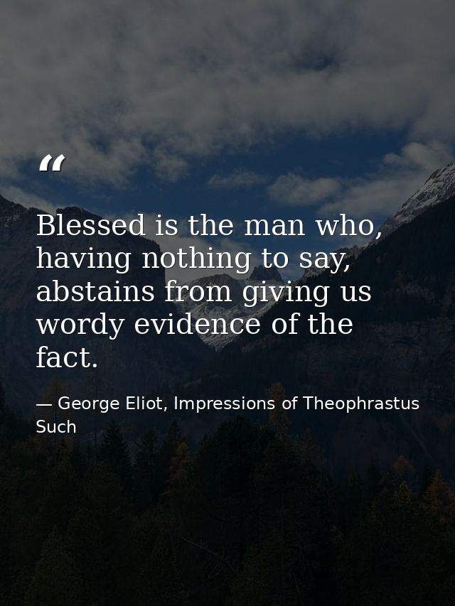 Blessed is the man who, having nothing to say, abstains from giving us wordy evidence of the fact. — George Eliot, Impressions of Theophrastus Such