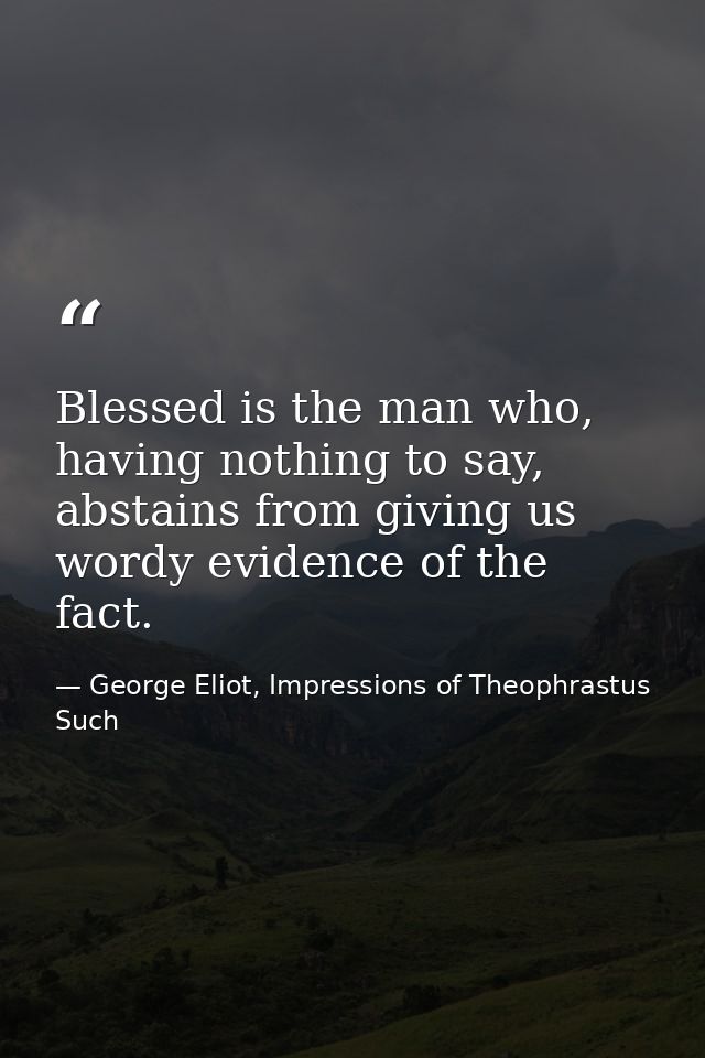 Blessed is the man who, having nothing to say, abstains from giving us wordy evidence of the fact. — George Eliot, Impressions of Theophrastus Such