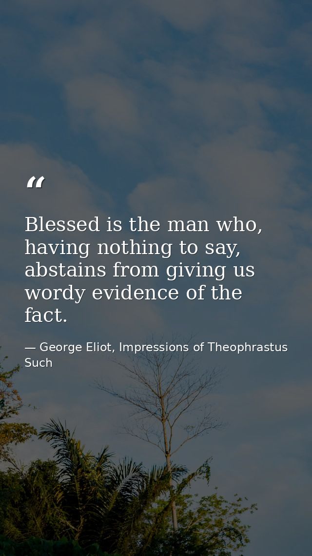 Blessed is the man who, having nothing to say, abstains from giving us wordy evidence of the fact. — George Eliot, Impressions of Theophrastus Such