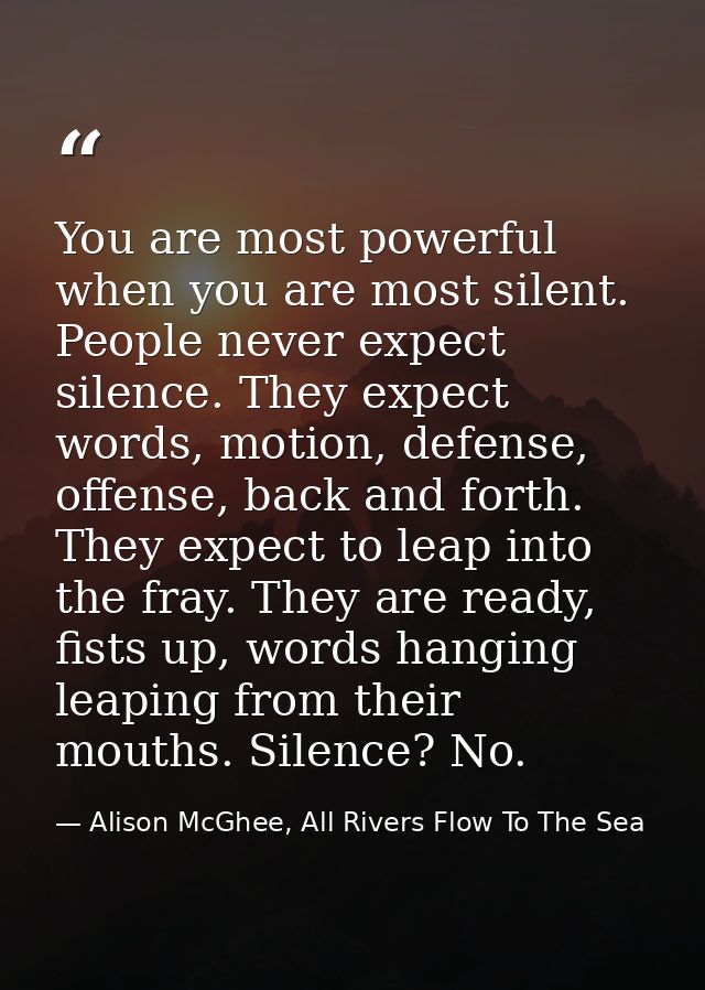 You are most powerful when you are most silent. People never expect silence. They expect words, motion, defense, offense — Alison McGhee, All Rivers Flow To The Sea