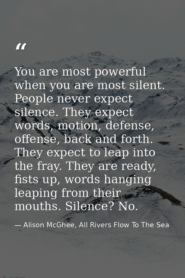 You are most powerful when you are most silent. People never expect silence. They expect words, motion, defense, offense — Alison McGhee, All Rivers Flow To The Sea