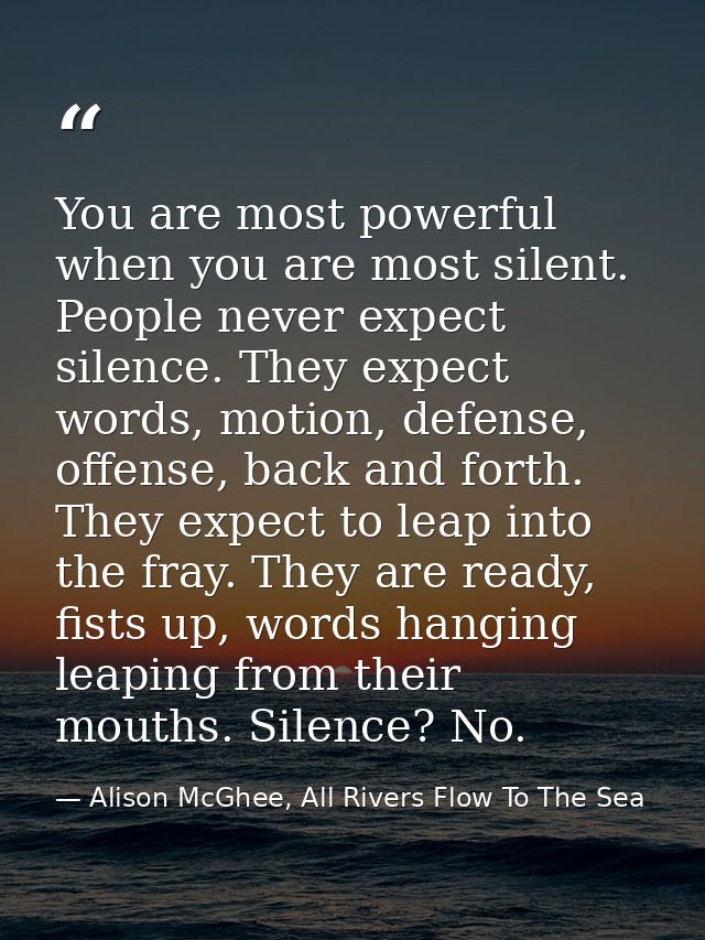 You are most powerful when you are most silent. People never expect silence. They expect words, motion, defense, offense — Alison McGhee, All Rivers Flow To The Sea