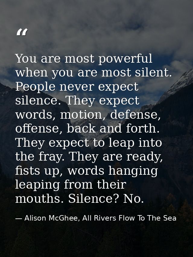 You are most powerful when you are most silent. People never expect silence. They expect words, motion, defense, offense — Alison McGhee, All Rivers Flow To The Sea