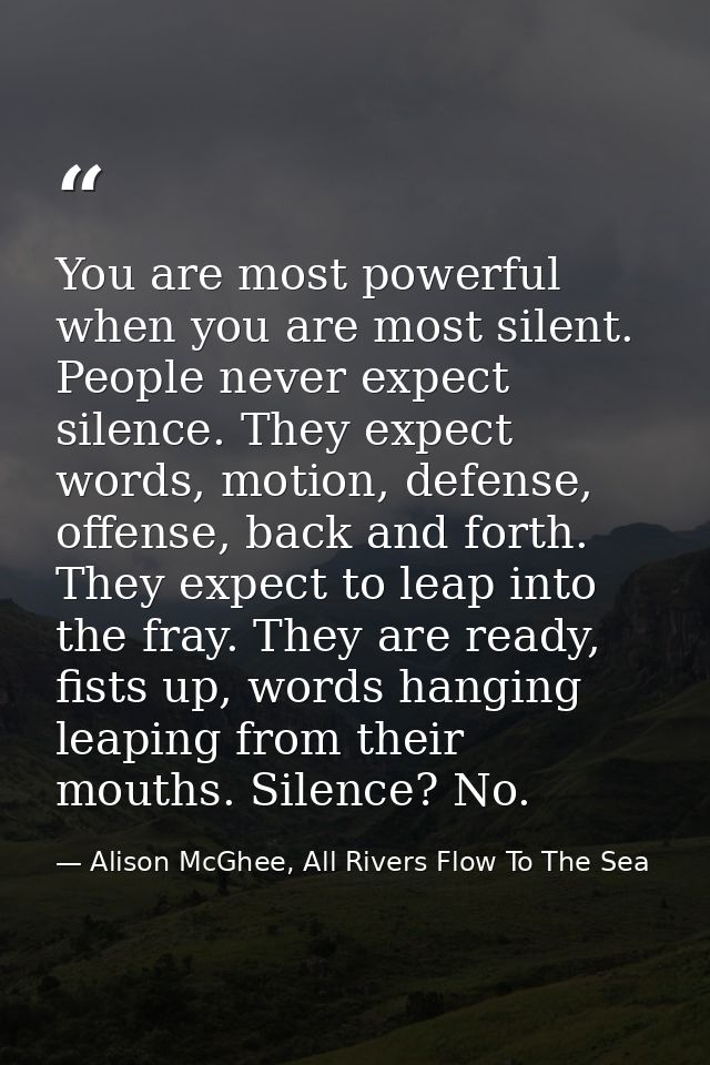 You are most powerful when you are most silent. People never expect silence. They expect words, motion, defense, offense — Alison McGhee, All Rivers Flow To The Sea