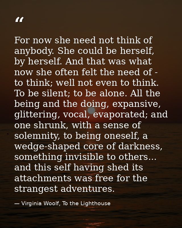 For now she need not think of anybody. She could be herself, by herself. And that was what now she often felt the need o — Virginia Woolf, To the Lighthouse