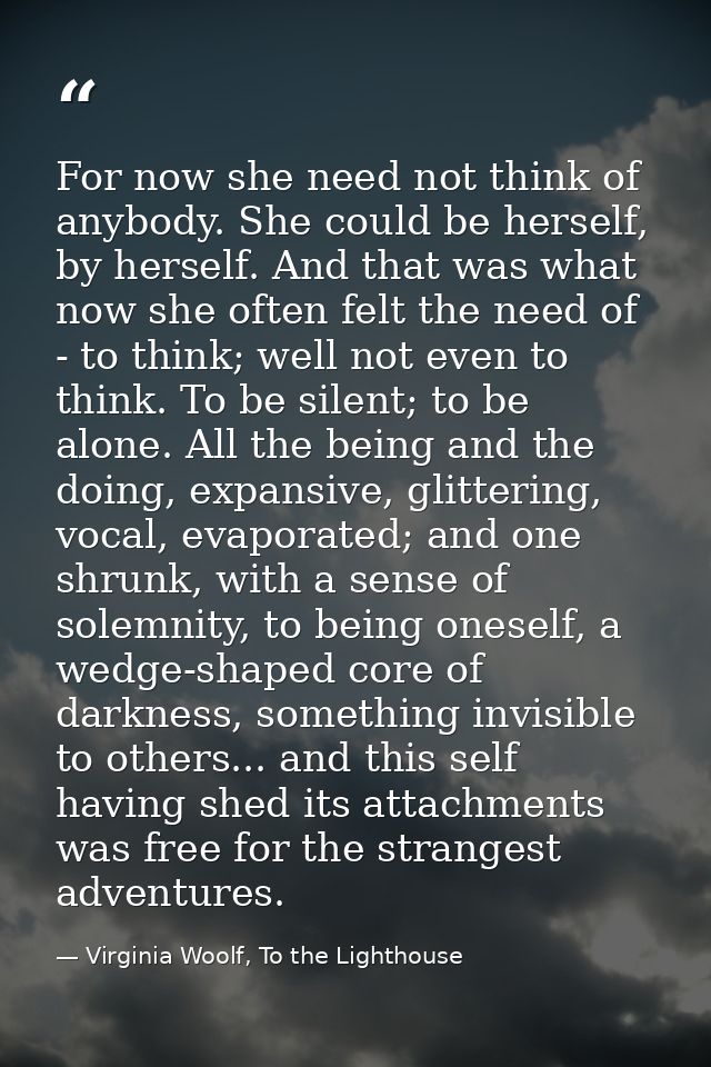 For now she need not think of anybody. She could be herself, by herself. And that was what now she often felt the need o — Virginia Woolf, To the Lighthouse
