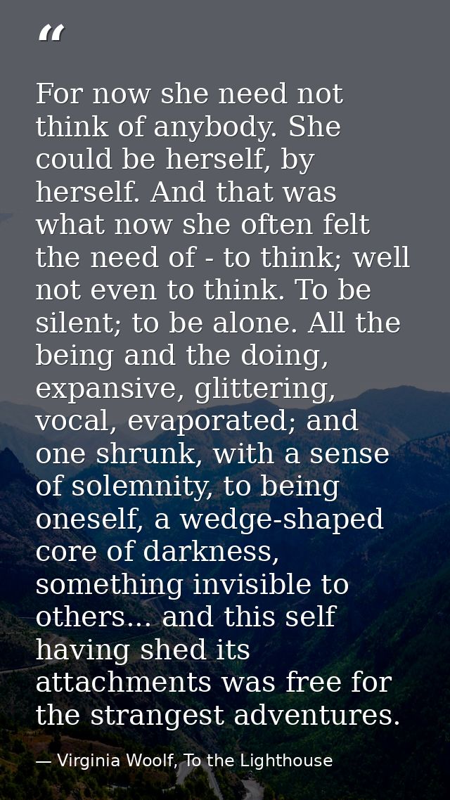 For now she need not think of anybody. She could be herself, by herself. And that was what now she often felt the need o — Virginia Woolf, To the Lighthouse