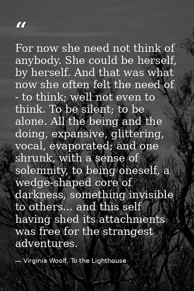 For now she need not think of anybody. She could be herself, by herself. And that was what now she often felt the need o — Virginia Woolf, To the Lighthouse