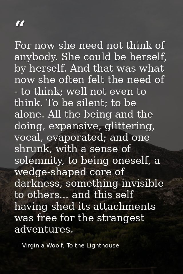 For now she need not think of anybody. She could be herself, by herself. And that was what now she often felt the need o — Virginia Woolf, To the Lighthouse