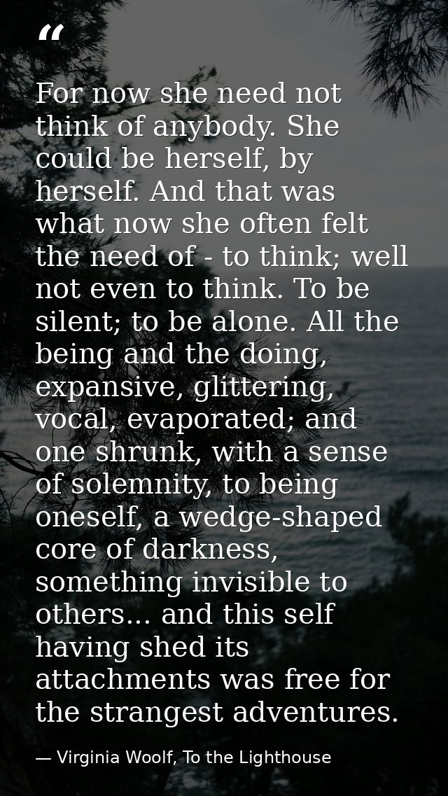 For now she need not think of anybody. She could be herself, by herself. And that was what now she often felt the need o — Virginia Woolf, To the Lighthouse