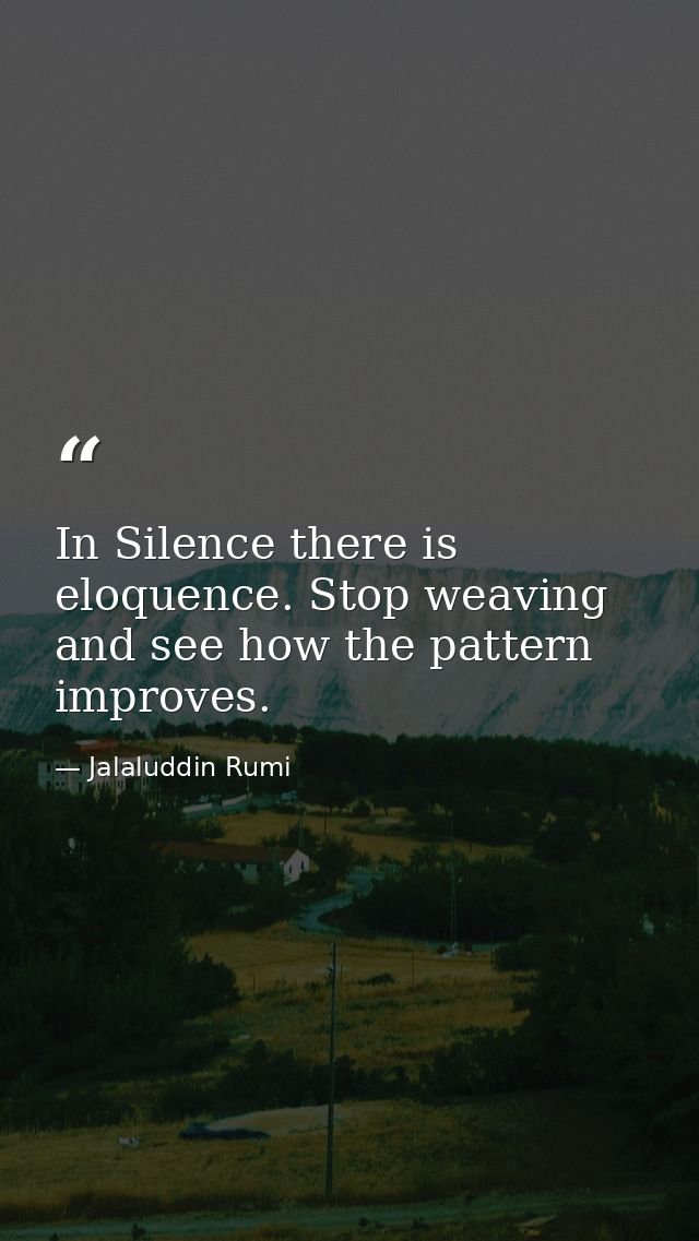In Silence there is eloquence. Stop weaving and see how the pattern improves. — Jalaluddin Rumi