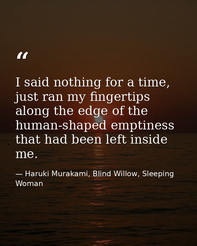 I said nothing for a time, just ran my fingertips along the edge of the human-shaped emptiness that had been left inside — Haruki Murakami, Blind Willow, Sleeping Woman