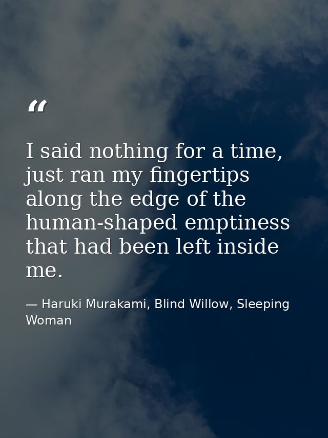 I said nothing for a time, just ran my fingertips along the edge of the human-shaped emptiness that had been left inside — Haruki Murakami, Blind Willow, Sleeping Woman