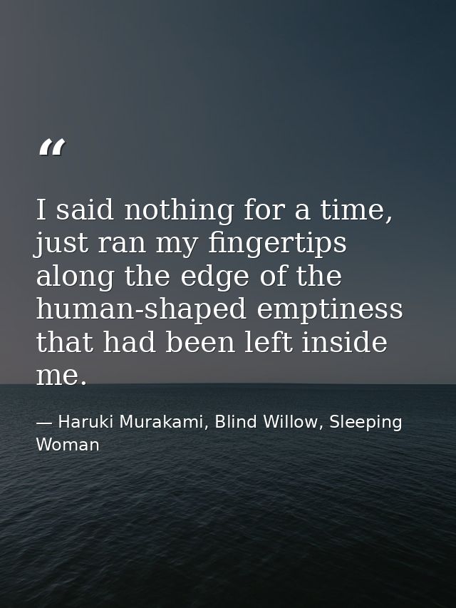 I said nothing for a time, just ran my fingertips along the edge of the human-shaped emptiness that had been left inside — Haruki Murakami, Blind Willow, Sleeping Woman