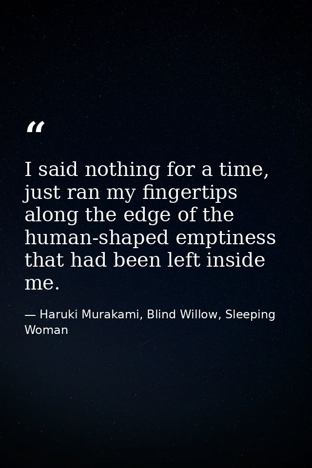 I said nothing for a time, just ran my fingertips along the edge of the human-shaped emptiness that had been left inside — Haruki Murakami, Blind Willow, Sleeping Woman
