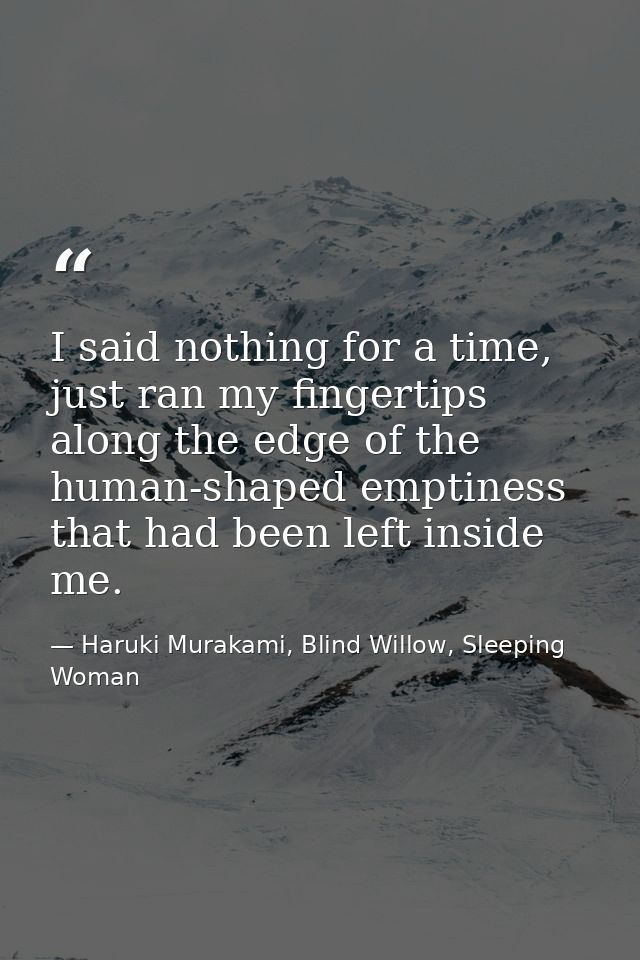 I said nothing for a time, just ran my fingertips along the edge of the human-shaped emptiness that had been left inside — Haruki Murakami, Blind Willow, Sleeping Woman