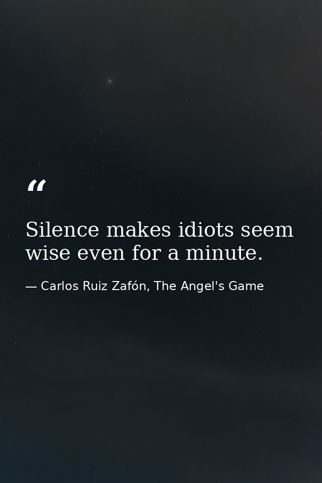 Silence makes idiots seem wise even for a minute. — Carlos Ruiz Zafón, The Angel's Game