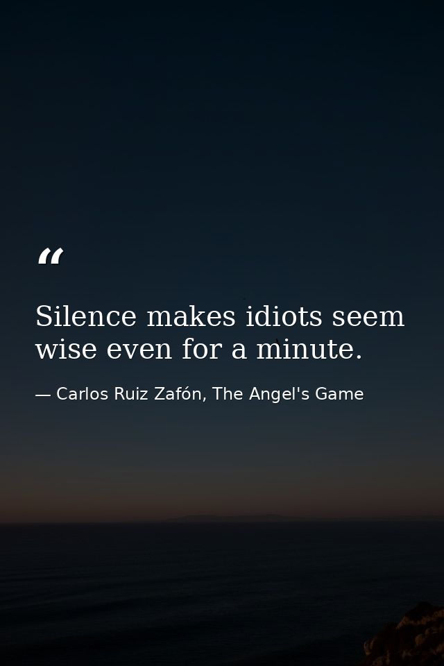 Silence makes idiots seem wise even for a minute. — Carlos Ruiz Zafón, The Angel's Game