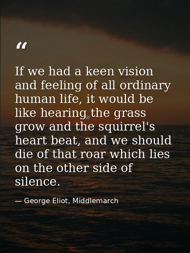 If we had a keen vision and feeling of all ordinary human life, it would be like hearing the grass grow and the squirrel — George Eliot, Middlemarch