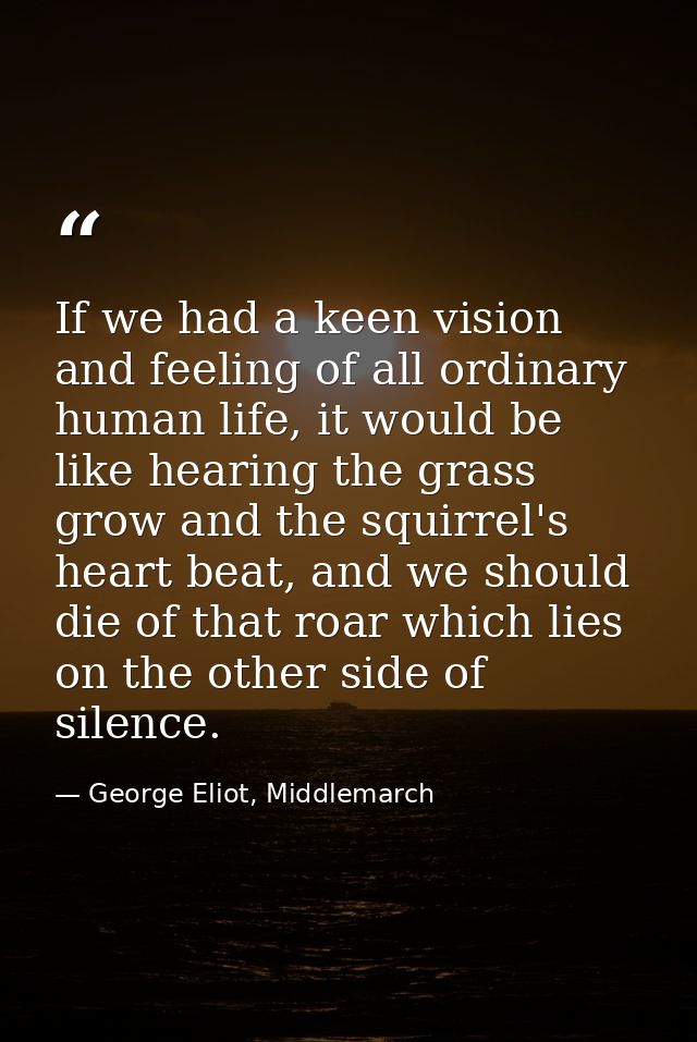 If we had a keen vision and feeling of all ordinary human life, it would be like hearing the grass grow and the squirrel — George Eliot, Middlemarch