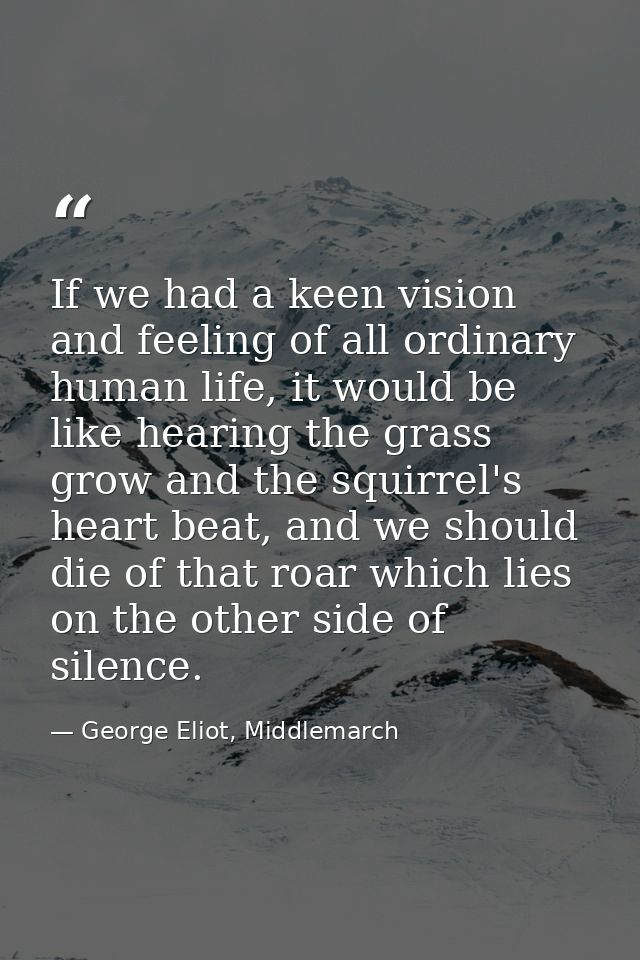 If we had a keen vision and feeling of all ordinary human life, it would be like hearing the grass grow and the squirrel — George Eliot, Middlemarch