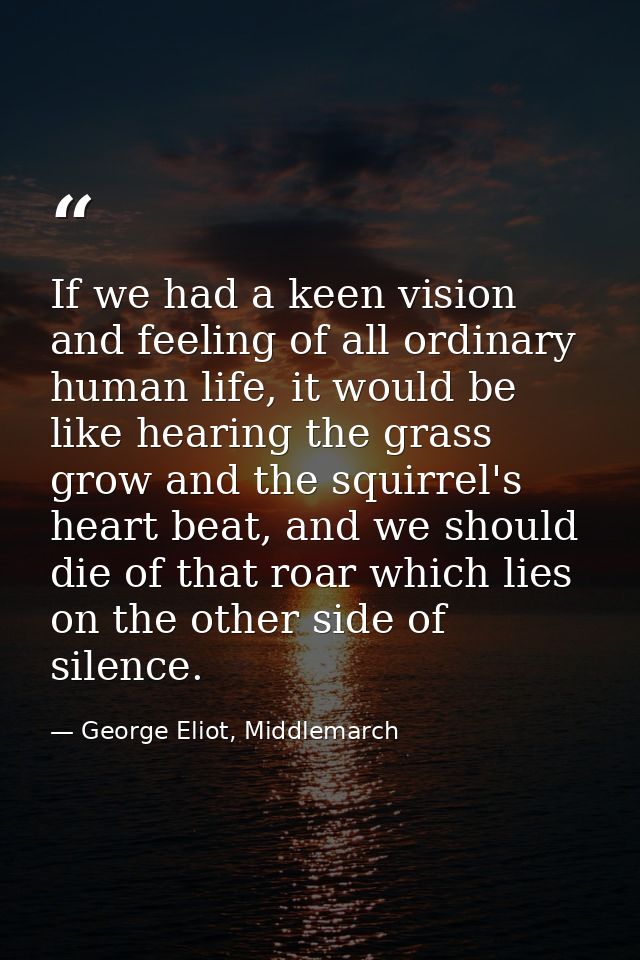 If we had a keen vision and feeling of all ordinary human life, it would be like hearing the grass grow and the squirrel — George Eliot, Middlemarch
