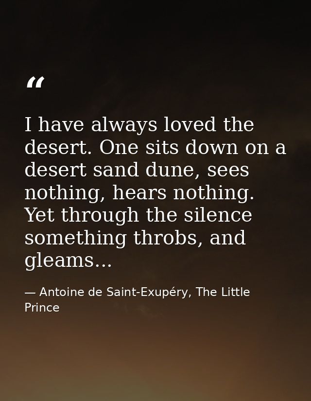 I have always loved the desert. One sits down on a desert sand dune, sees nothing, hears nothing. Yet through the silenc — Antoine de Saint-Exupéry, The Little Prince