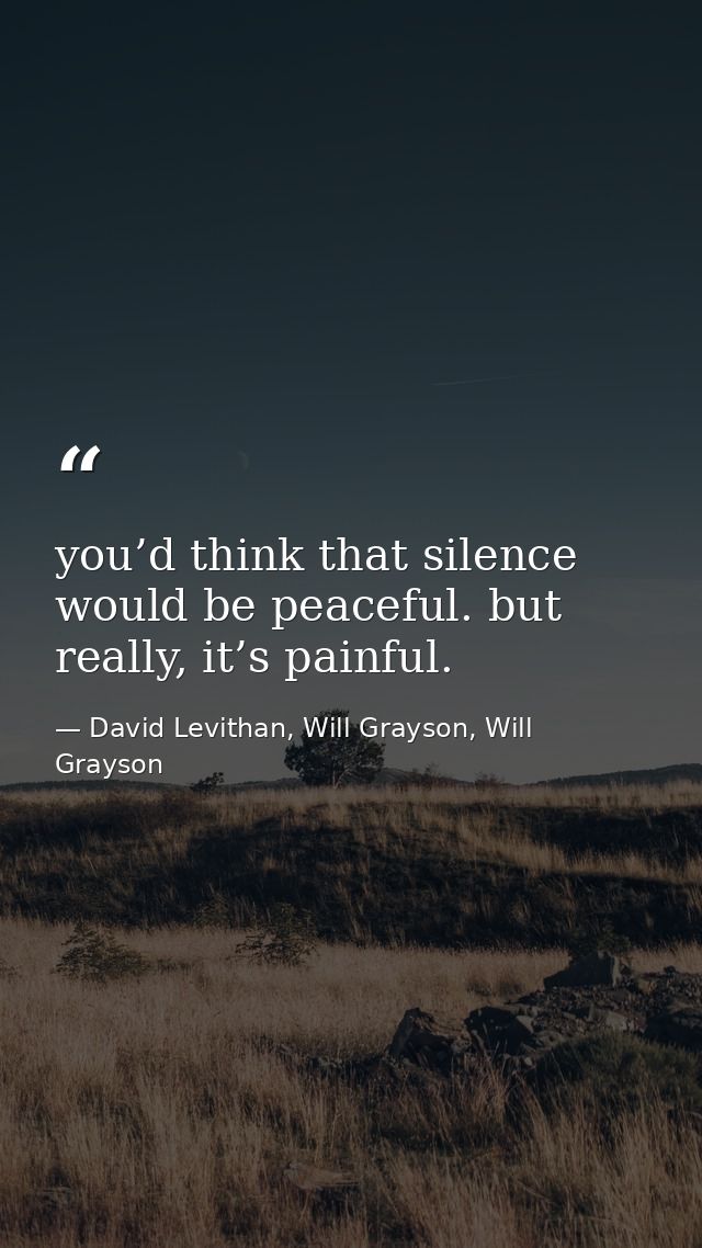 you’d think that silence would be peaceful. but really, it’s painful. — David Levithan, Will Grayson, Will Grayson