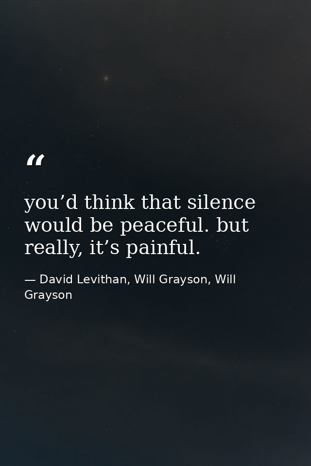 you’d think that silence would be peaceful. but really, it’s painful. — David Levithan, Will Grayson, Will Grayson